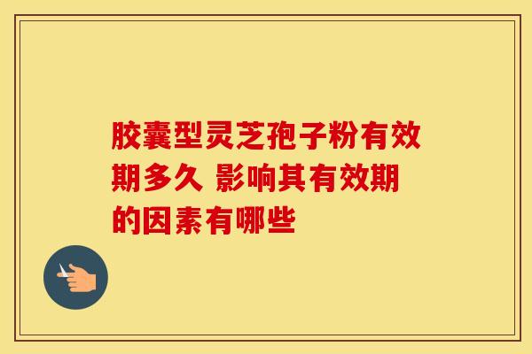 胶囊型灵芝孢子粉有效期多久 影响其有效期的因素有哪些