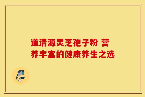 道清源灵芝孢子粉 营养丰富的健康养生之选