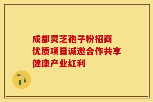 成都灵芝孢子粉招商 优质项目诚邀合作共享健康产业红利
