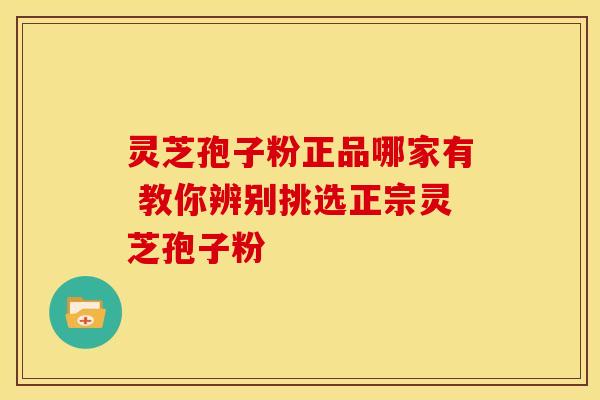 灵芝孢子粉正品哪家有 教你辨别挑选正宗灵芝孢子粉