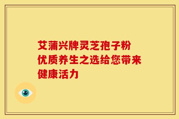 艾蒲兴牌灵芝孢子粉 优质养生之选给您带来健康活力