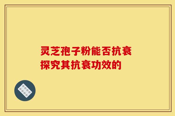 灵芝孢子粉能否抗衰 探究其抗衰功效的