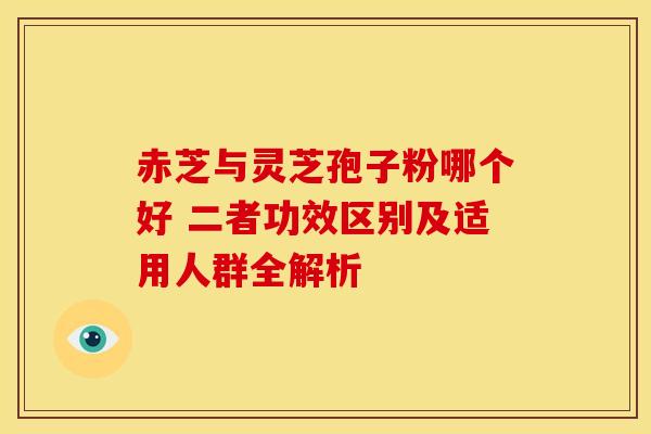 赤芝与灵芝孢子粉哪个好 二者功效区别及适用人群全解析