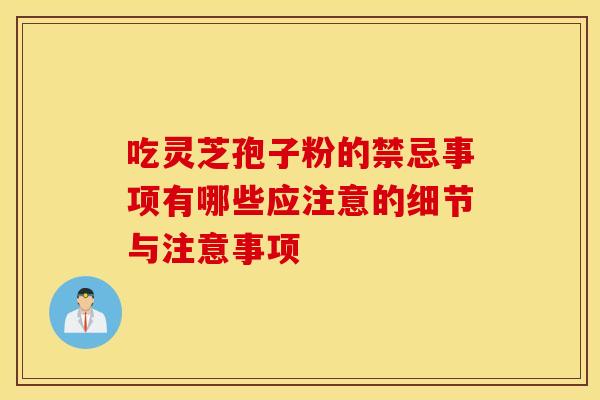 吃灵芝孢子粉的禁忌事项有哪些应注意的细节与注意事项
