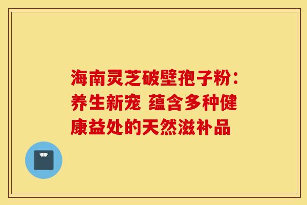 海南灵芝破壁孢子粉：养生新宠 蕴含多种健康益处的天然滋补品