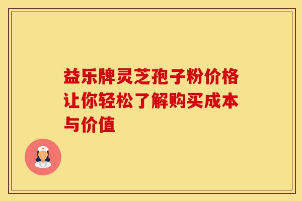 益乐牌灵芝孢子粉价格让你轻松了解购买成本与价值