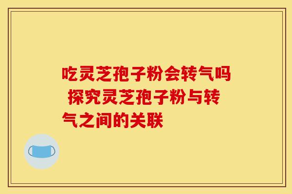 吃灵芝孢子粉会转气吗 探究灵芝孢子粉与转气之间的关联
