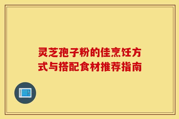 灵芝孢子粉的佳烹饪方式与搭配食材推荐指南