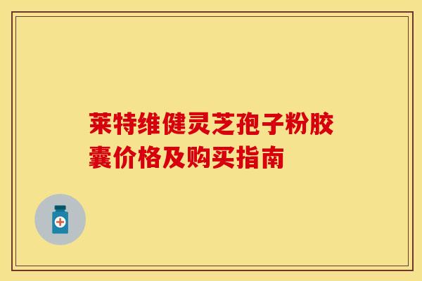莱特维健灵芝孢子粉胶囊价格及购买指南