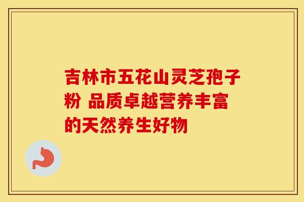 吉林市五花山灵芝孢子粉 品质卓越营养丰富的天然养生好物