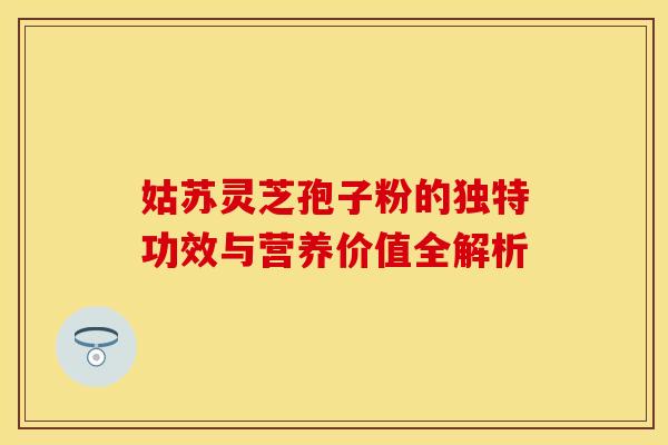 姑苏灵芝孢子粉的独特功效与营养价值全解析 姑苏灵芝孢子粉的独特功效与营养价值全解析