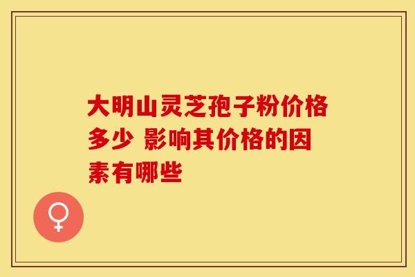 大明山灵芝孢子粉价格多少 影响其价格的因素有哪些