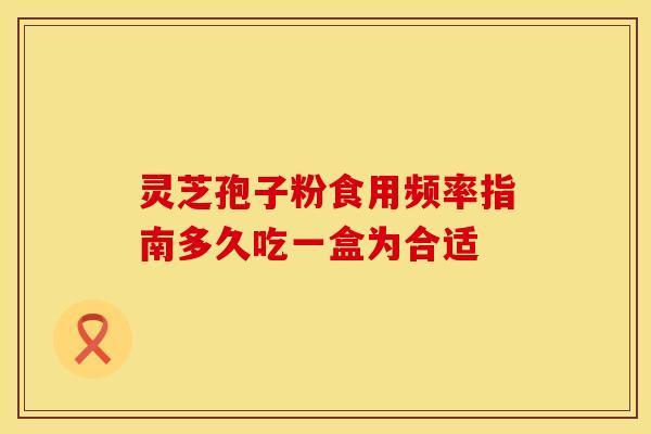 灵芝孢子粉食用频率指南多久吃一盒为合适 灵芝孢子粉食用频率指南多久吃一盒为合适