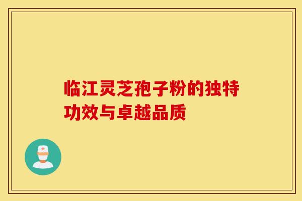 临江灵芝孢子粉的独特功效与卓越品质