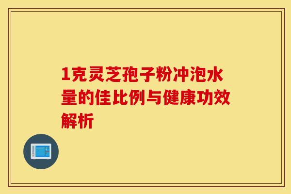 1克灵芝孢子粉冲泡水量的佳比例与健康功效解析