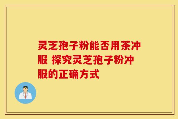 灵芝孢子粉能否用茶冲服 探究灵芝孢子粉冲服的正确方式 灵芝孢子粉能否用茶冲服 探究灵芝孢子粉冲服的正确方式
