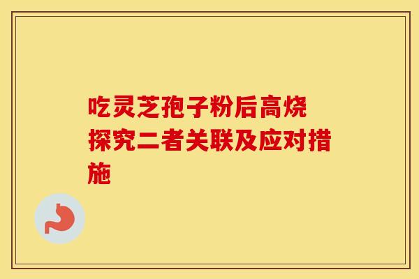 吃灵芝孢子粉后高烧 探究二者关联及应对措施