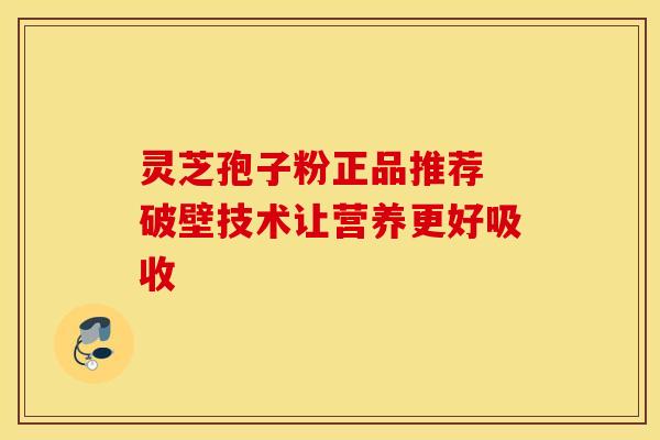 灵芝孢子粉正品推荐 破壁技术让营养更好吸收