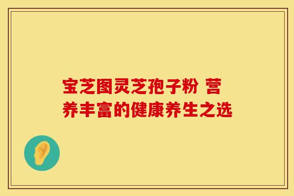 宝芝图灵芝孢子粉 营养丰富的健康养生之选
