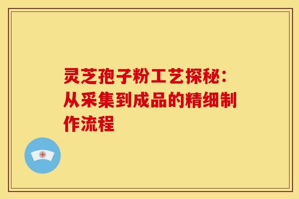 灵芝孢子粉工艺探秘：从采集到成品的精细制作流程