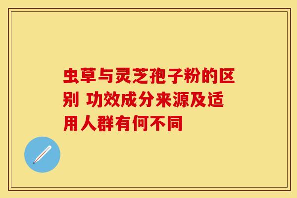 虫草与灵芝孢子粉的区别 功效成分来源及适用人群有何不同