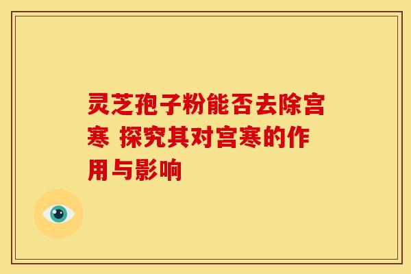 灵芝孢子粉能否去除宫寒 探究其对宫寒的作用与影响