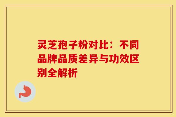 灵芝孢子粉对比：不同品牌品质差异与功效区别全解析