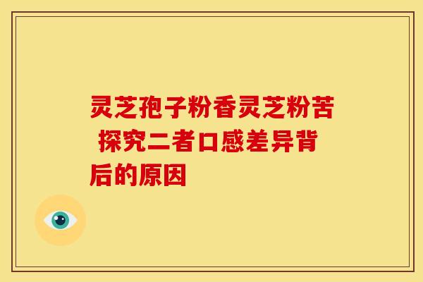 灵芝孢子粉香灵芝粉苦 探究二者口感差异背后的原因