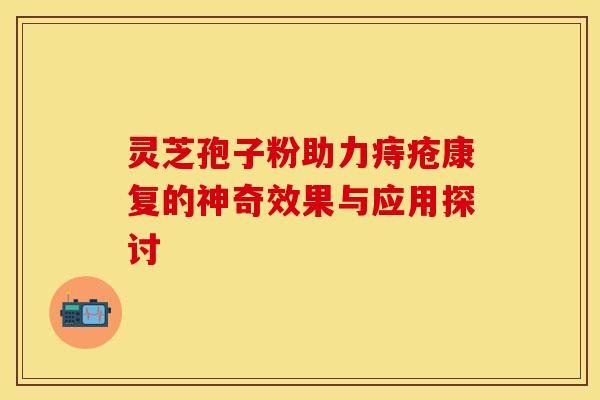灵芝孢子粉助力痔疮康复的神奇效果与应用探讨