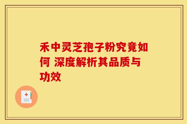 禾中灵芝孢子粉究竟如何 深度解析其品质与功效