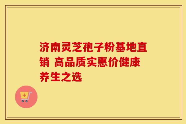济南灵芝孢子粉基地直销 高品质实惠价健康养生之选