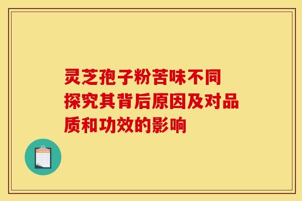 灵芝孢子粉苦味不同 探究其背后原因及对品质和功效的影响