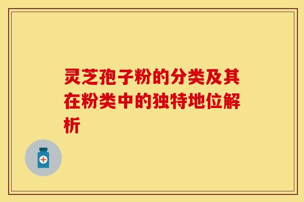 灵芝孢子粉的分类及其在粉类中的独特地位解析