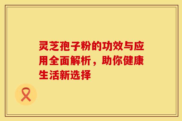 灵芝孢子粉的功效与应用全面解析，助你健康生活新选择