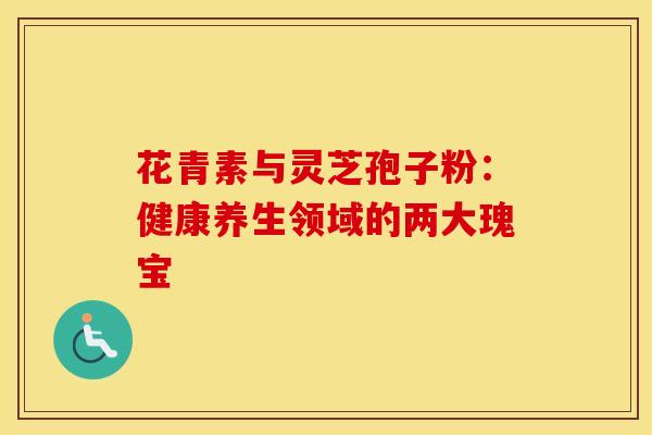 花青素与灵芝孢子粉：健康养生领域的两大瑰宝