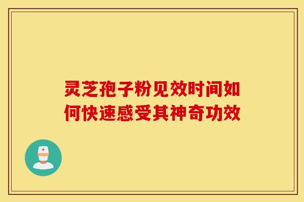 灵芝孢子粉见效时间如何快速感受其神奇功效