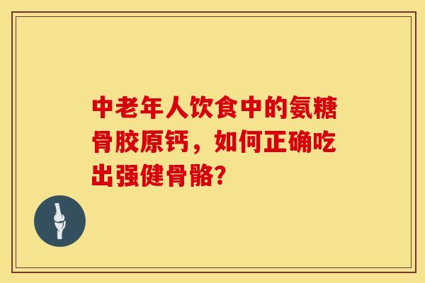 中老年人饮食中的氨糖骨胶原钙,如何正确吃出强健骨骼? 中老年人饮食中的氨糖骨胶原钙,如何正确吃出强健骨骼?