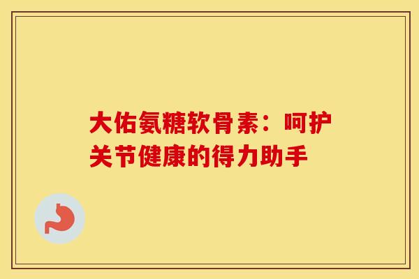 大佑氨糖软骨素：呵护关节健康的得力助手