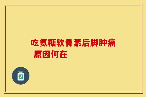 吃氨糖软骨素后脚肿痛 原因何在