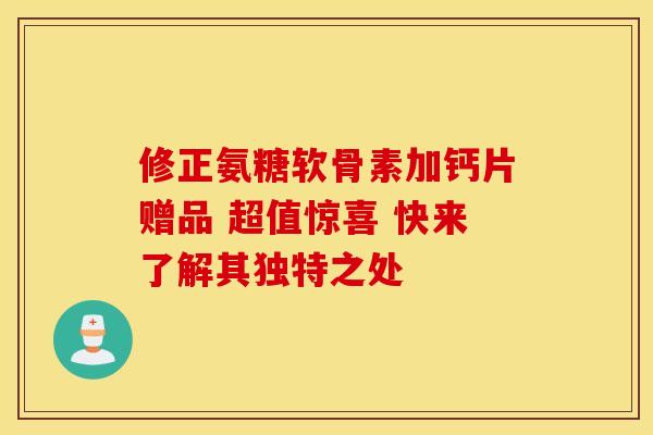 修正氨糖软骨素加钙片赠品 超值惊喜 快来了解其独特之处