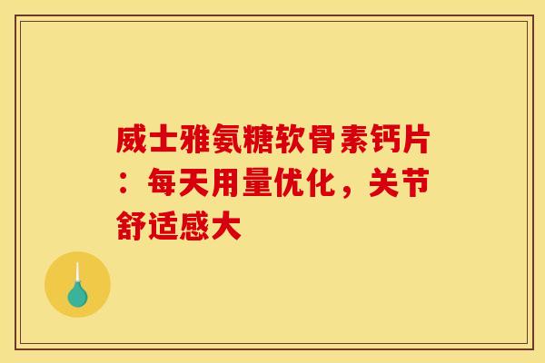 威士雅氨糖软骨素钙片：每天用量优化，关节舒适感大