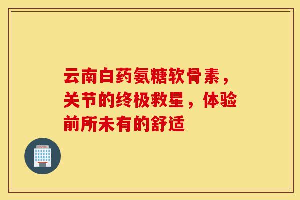 云南白药氨糖软骨素，关节的终极救星，体验前所未有的舒适