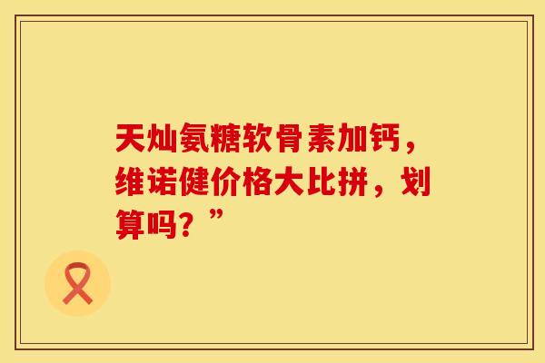 天灿氨糖软骨素加钙，维诺健价格大比拼，划算吗？”