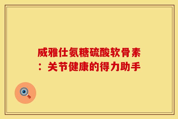 威雅仕氨糖硫酸软骨素：关节健康的得力助手