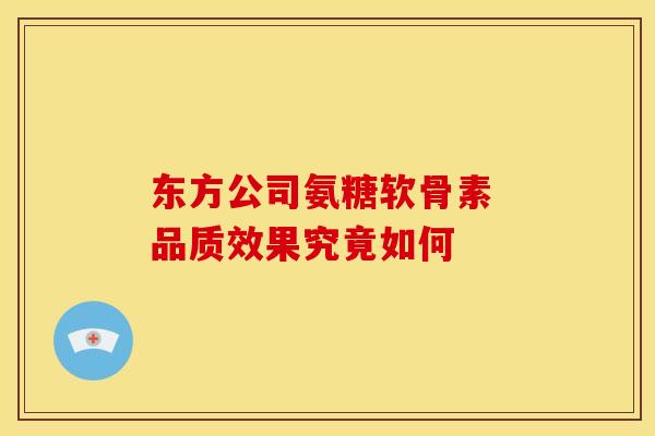 东方公司氨糖软骨素 品质效果究竟如何 东方公司氨糖软骨素 品质效果究竟如何