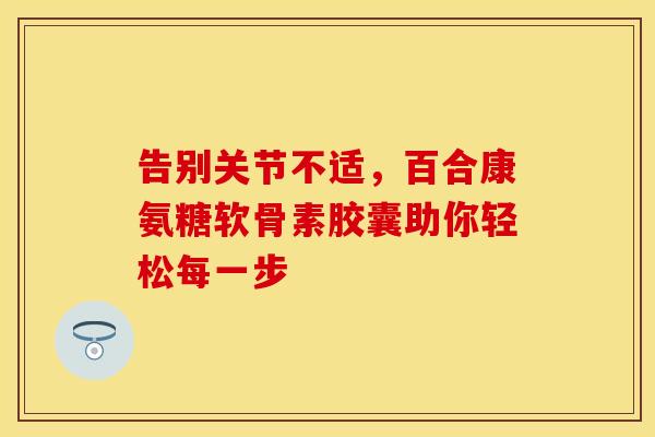 告别关节不适，百合康氨糖软骨素胶囊助你轻松每一步