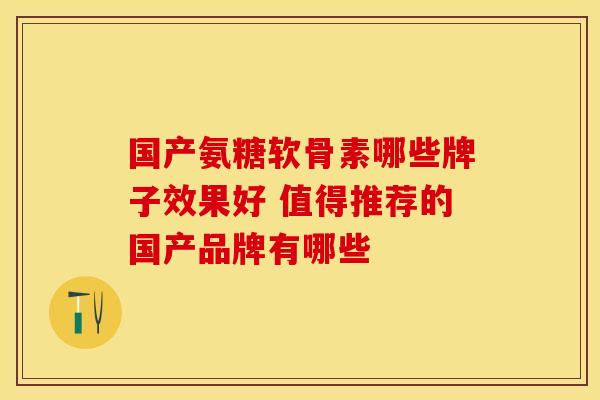 国产氨糖软骨素哪些牌子效果好 值得推荐的国产品牌有哪些