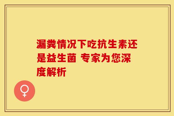 漏粪情况下吃抗生素还是益生菌 专家为您深度解析
