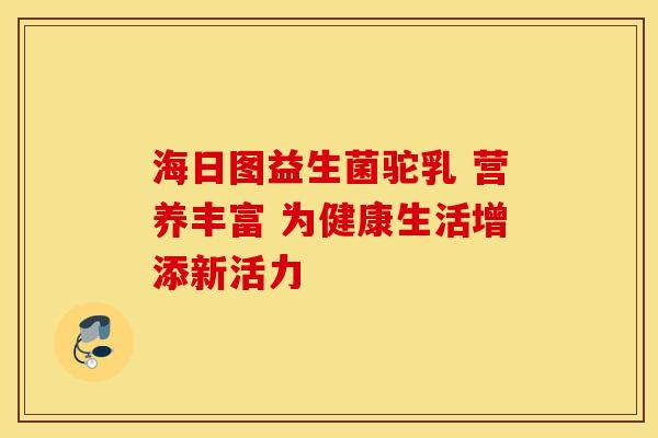 海日图益生菌驼乳 营养丰富 为健康生活增添新活力