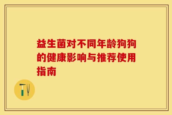 益生菌对不同年龄狗狗的健康影响与推荐使用指南 益生菌对不同年龄狗狗的健康影响与推荐使用指南